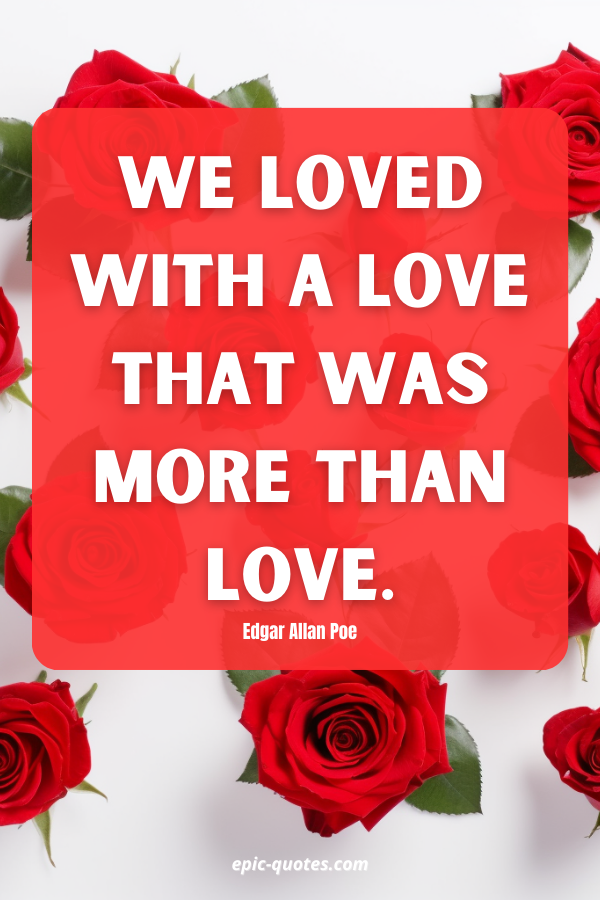 We loved with a love that was more than love. Edgar Allan Poe