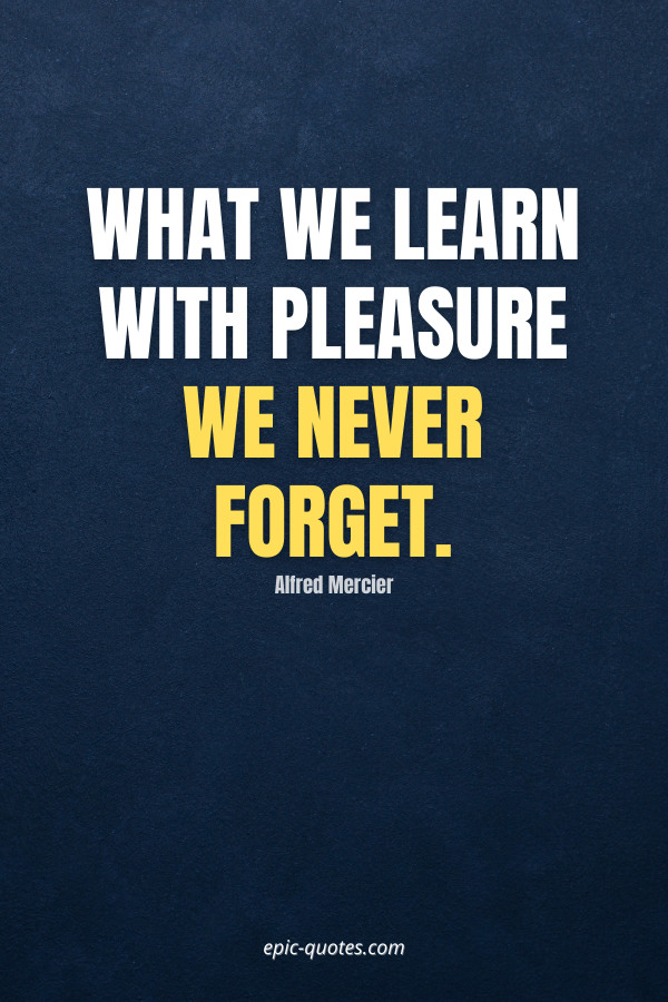 What we learn with pleasure we never forget. -Alfred Mercier