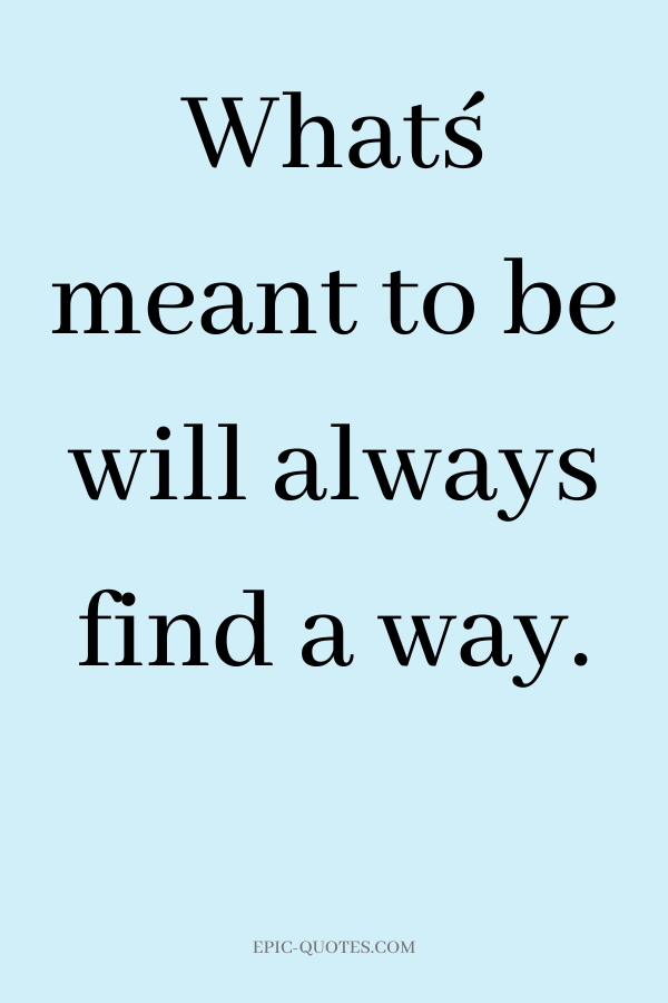 What´s meant to be will always find a way.