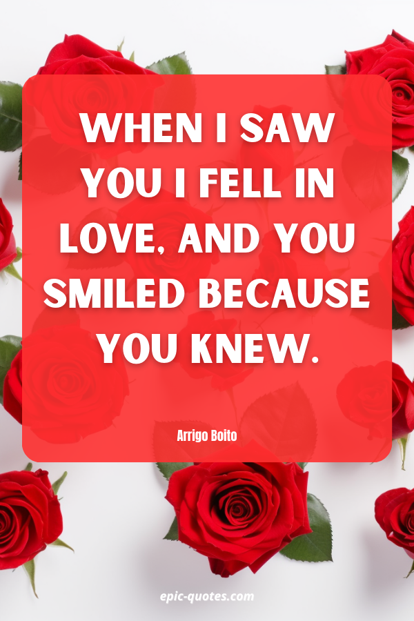 When I saw you I fell in love, and you smiled because you knew. Arrigo Boito