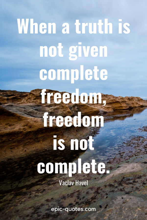 “When a truth is not given complete freedom, freedom is not complete.” -Vaclav Havel