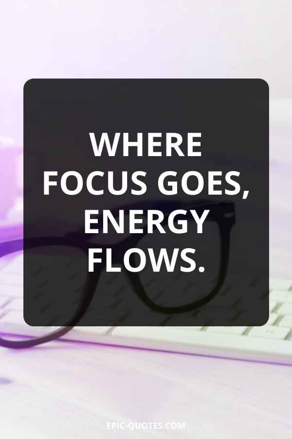 Where focus goes, energy flows.
