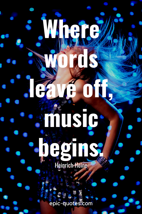 “Where words leave off, music begins.” -Heinrich Heine