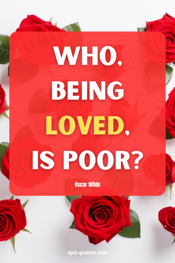 Who, being loved, is poor? Oscar Wilde