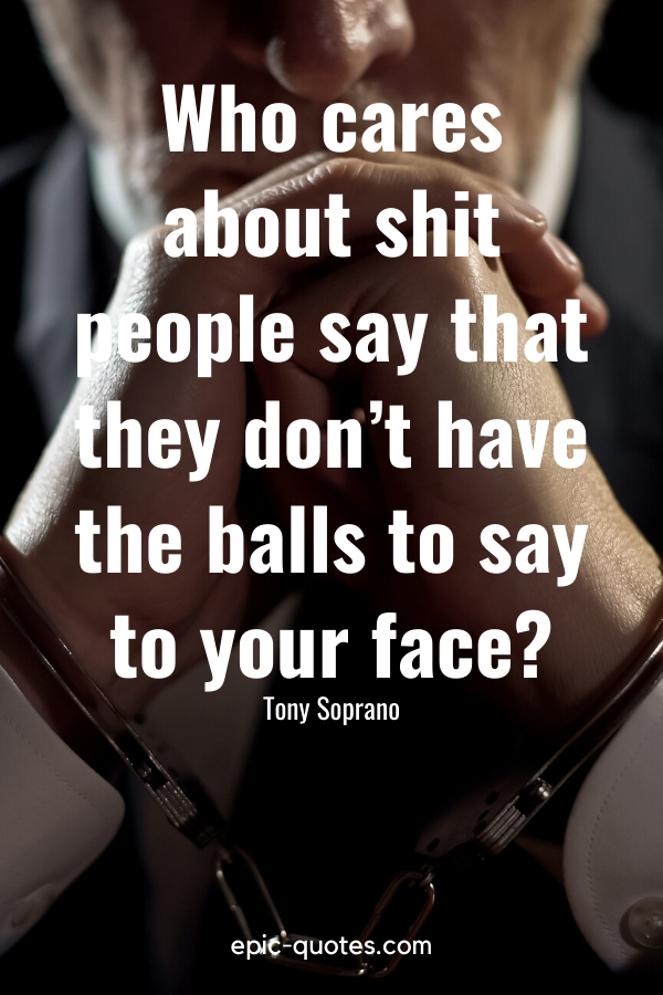 “Who cares about shit people say that they don’t have the balls to say to your face” -Tony Soprano
