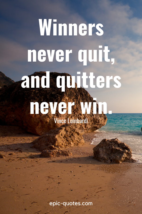 “Winners never quit, and quitters never win.” -Vince Lombardi