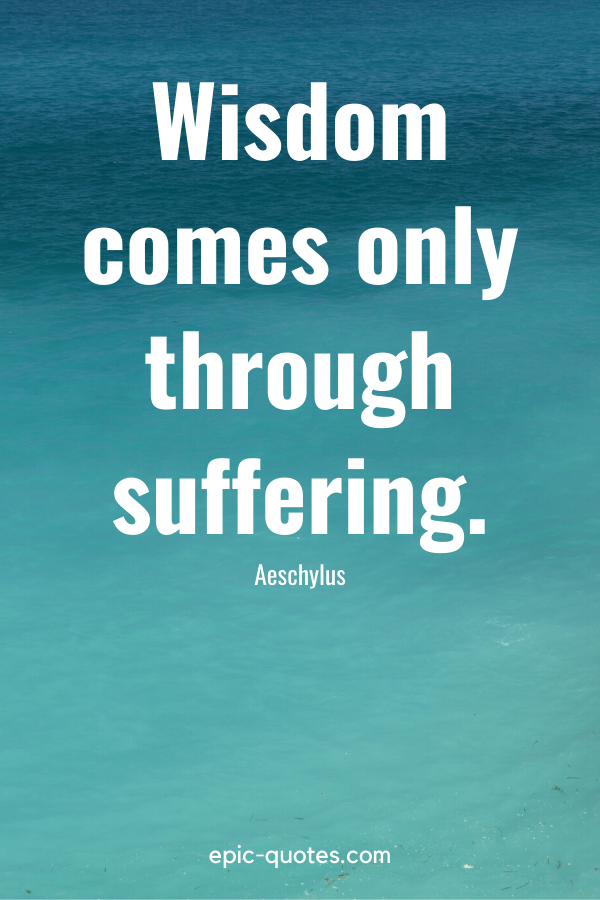 “Wisdom comes only through suffering.” -Aeschylus