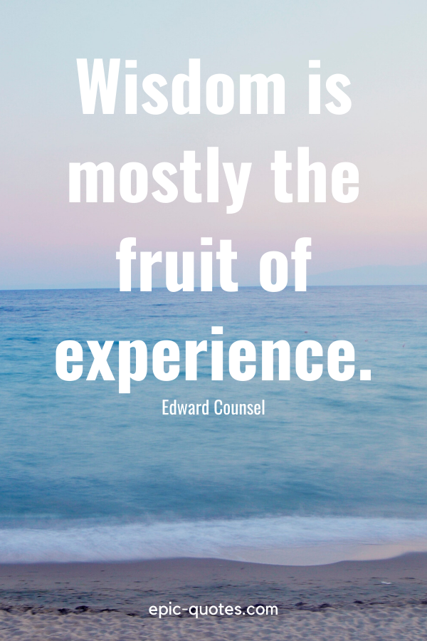 “Wisdom is mostly the fruit of experience.” -Edward Counsel