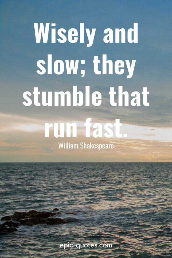 “Wisely and slow; they stumble that run fast.” -William Shakespeare