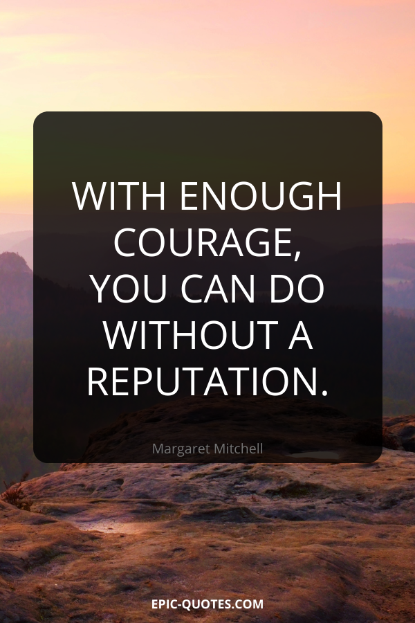 With enough courage, you can do without a reputation. -Margaret Mitchell