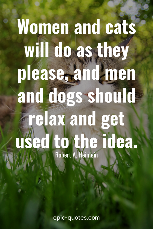 “Women and cats will do as they please, and men and dogs should relax and get used to the idea.” -Robert A. Heinlein