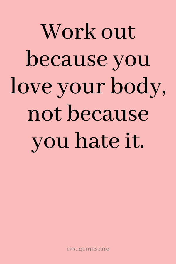 Work out because you love your body, not because you hate it.