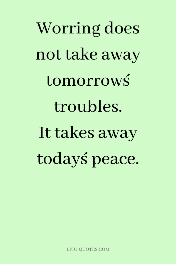 Worring does not take away tomorrow´s troubles. It takes away today´s peace.