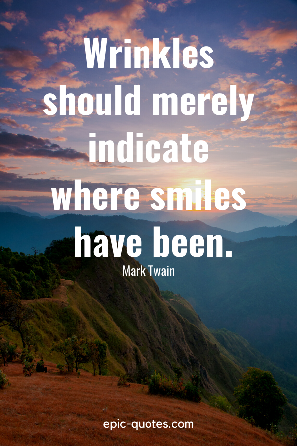 “Wrinkles should merely indicate where smiles have been.” -Mark Twain