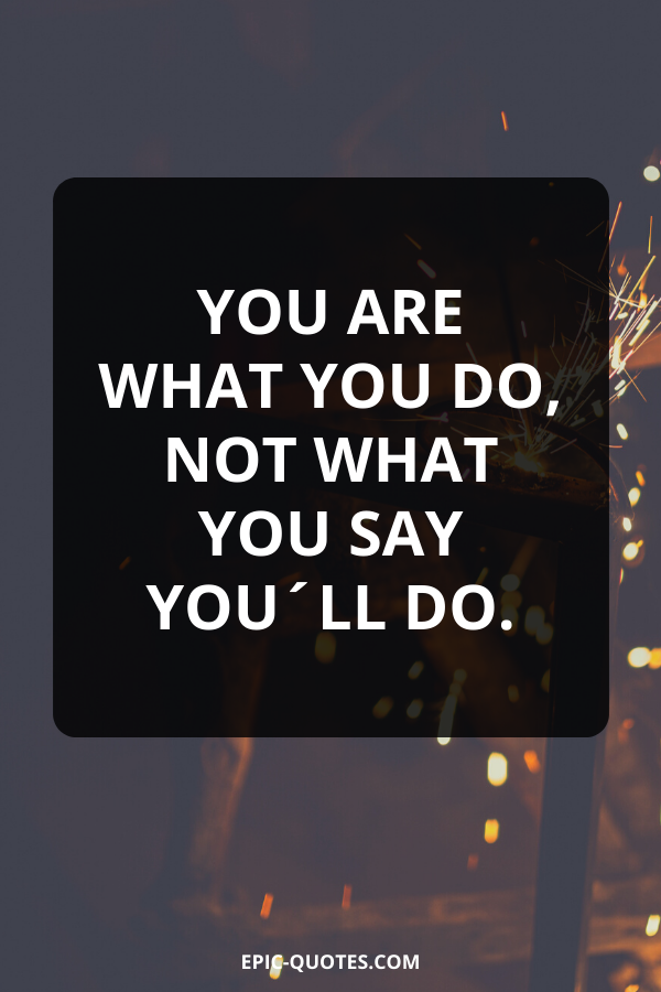 You are what you do, not what you say you´ll do.