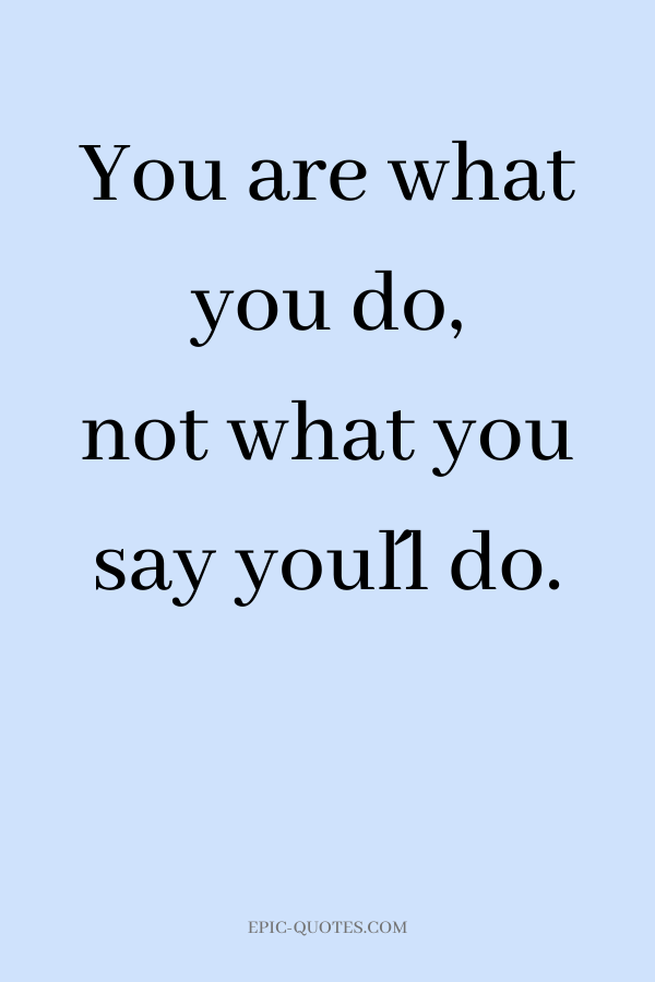 You are what you do, not what you say you´ll do.