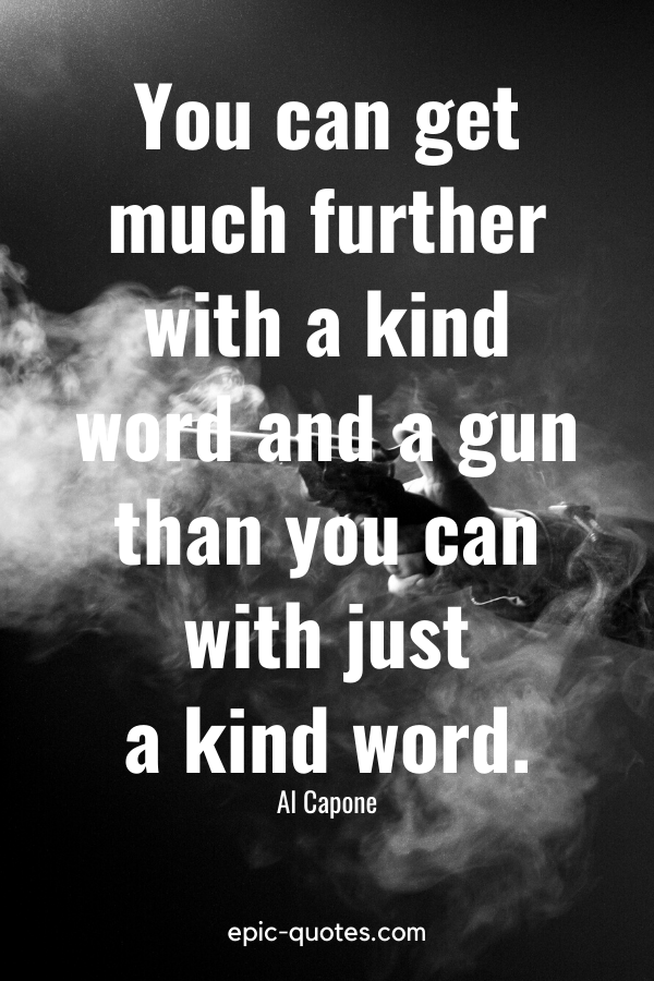 ”You can get much further with a kind word and a gun than you can with just a kind word.” -Al Capone