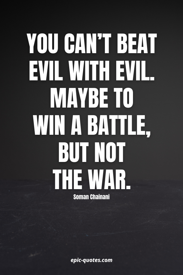 You can’t beat Evil with Evil. Maybe to win a battle, but not the war. -Soman Chainani