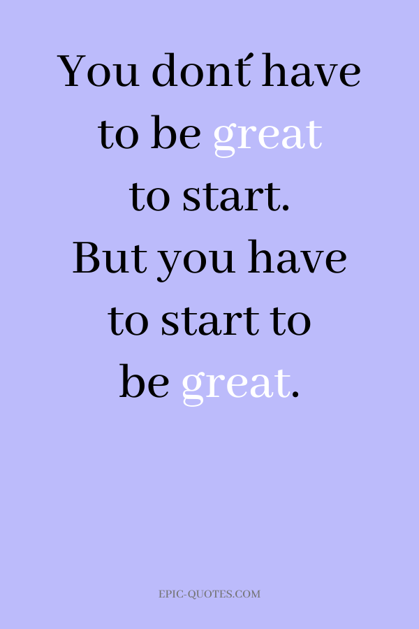 You don´t have to be great to start. But you have to start to be great.
