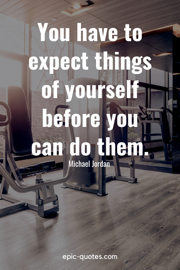“You have to expect things of yourself before you can do them.” -Michael Jordan 