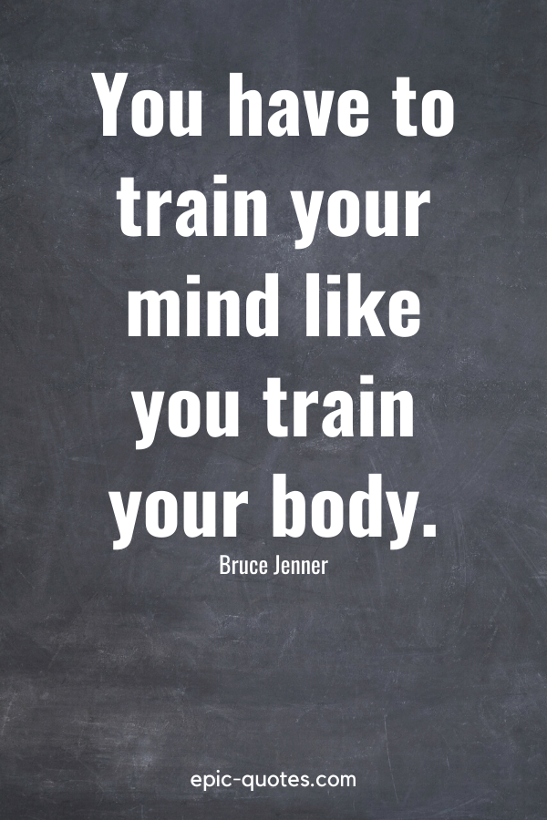 “You have to train your mind like you train your body.” -Bruce Jenner