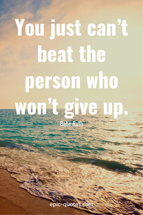 “You just can’t beat the person who won’t give up.” -Babe Ruth