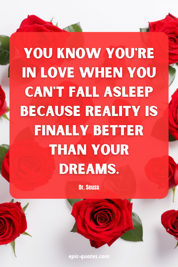 You know you're in love when you can't fall asleep because reality is finally better than your dreams. Dr. Seuss