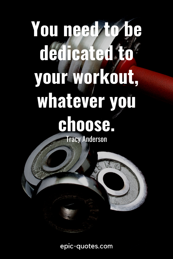 “You need to be dedicated to your workout, whatever you choose.” -Tracy Anderson