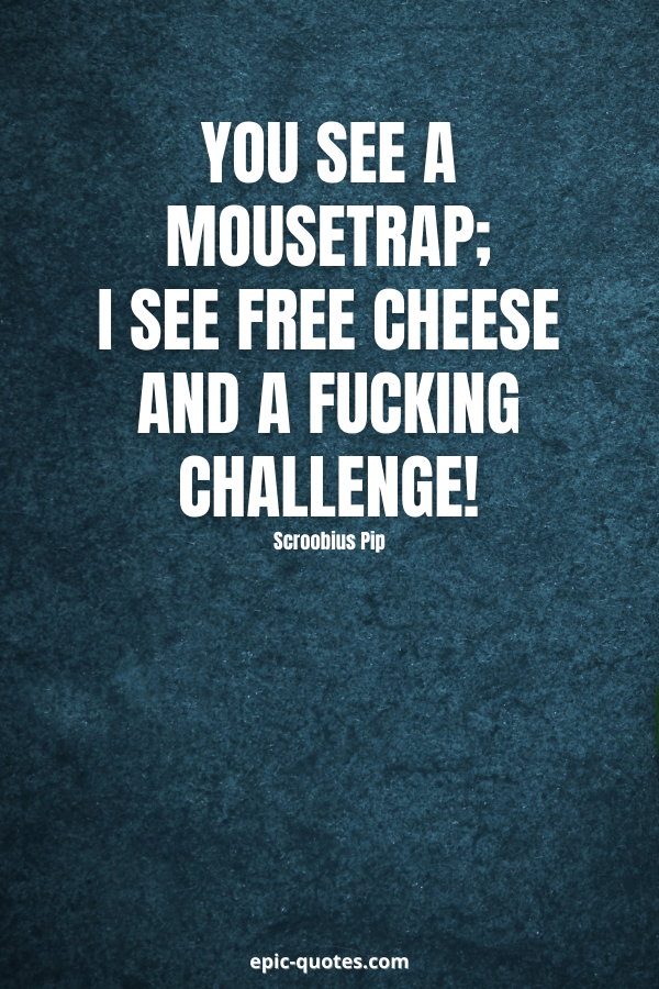 You see a mousetrap; I see free cheese and a fucking challenge! -Scroobius Pip
