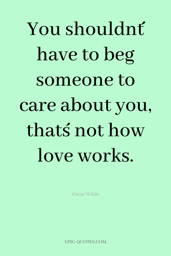 You shouldn´t have to beg someone to care about you, that´s not how love works.