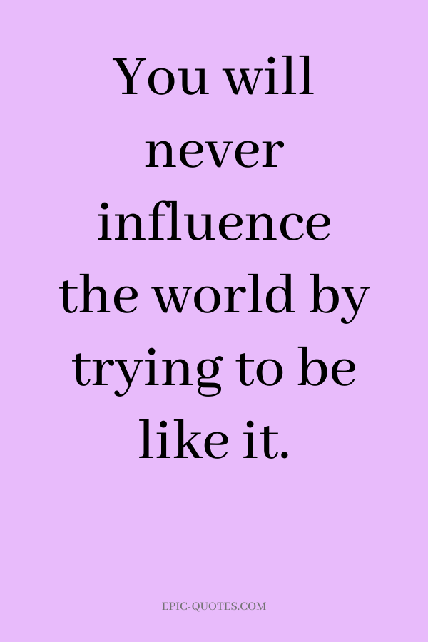 You will never influence the world by trying to be like it.