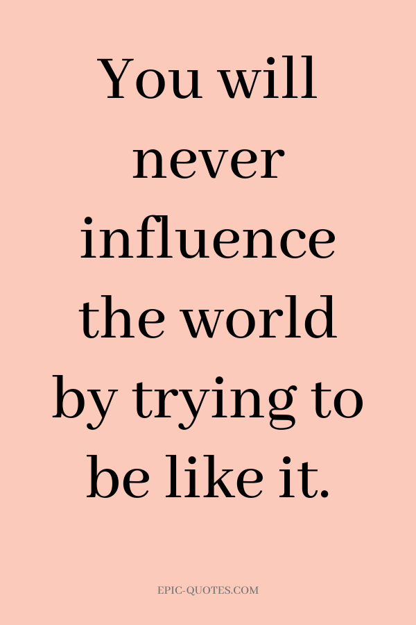 You will never influence the world by trying to be like it.