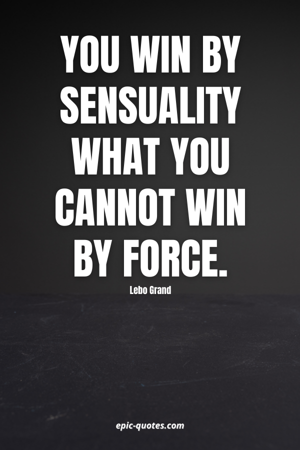 You win by sensuality what you cannot win by force. -Lebo Grand