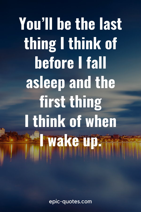 “You’ll be the last thing I think of before I fall asleep and the first thing I think of when I wake up.”