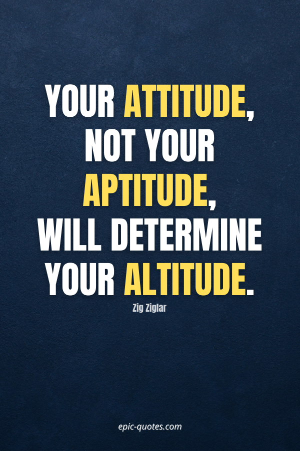 Your attitude, not your aptitude, will determine your altitude. -Zig Ziglar