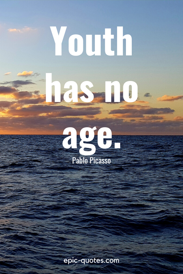 “Youth has no age.” -Pablo Picasso