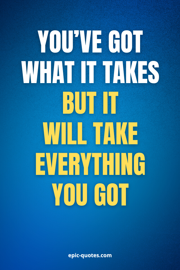 You’ve got what it takes but it will take everything you got.