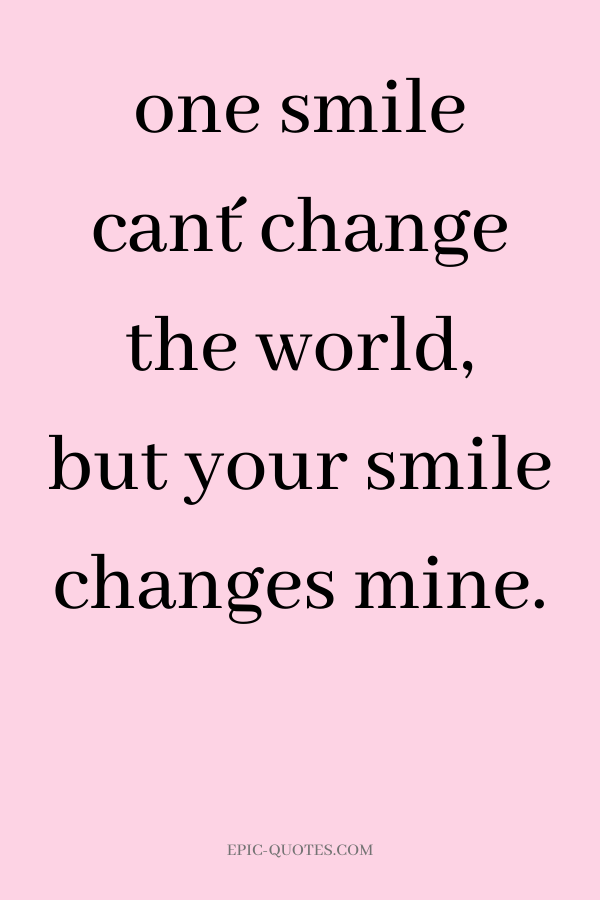 one smile can´t change the world, but your smile changes mine.